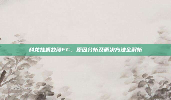 科龙挂机故障FC,原因分析及解决方法全解析
