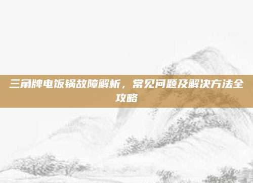 三角牌电饭锅故障解析,常见问题及解决方法全攻略