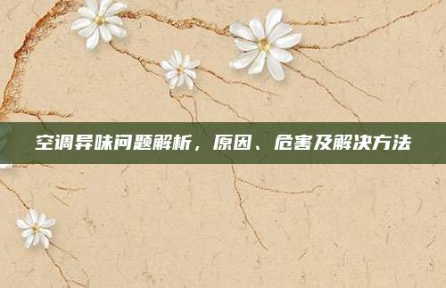 空调异味问题解析,原因、危害及解决方法