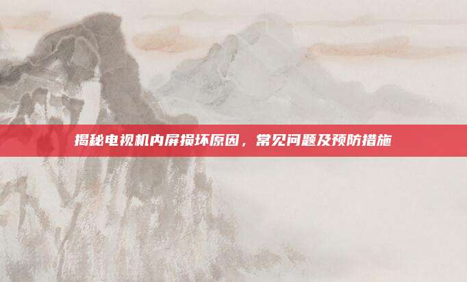 揭秘电视机内屏损坏原因,常见问题及预防措施