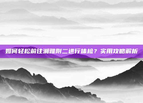 如何轻松前往湘雅附二进行体检?实用攻略解析