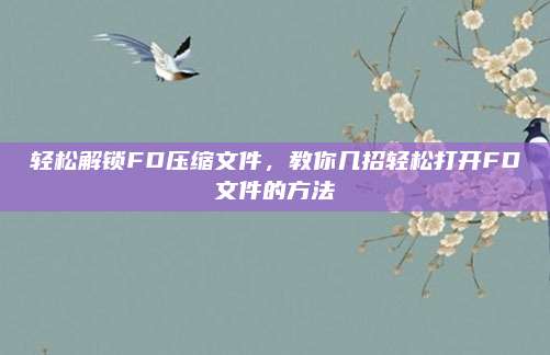 轻松解锁FD压缩文件,教你几招轻松打开FD文件的方法