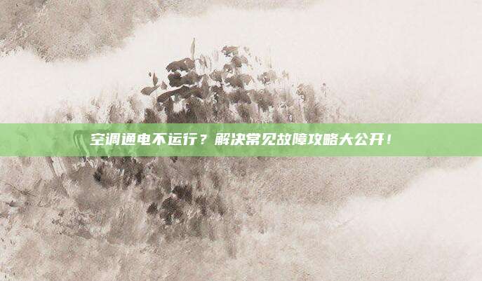 空调通电不运行?解决常见故障攻略大公开!