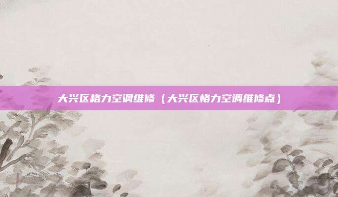 大兴区格力空调维修（大兴区格力空调维修点）