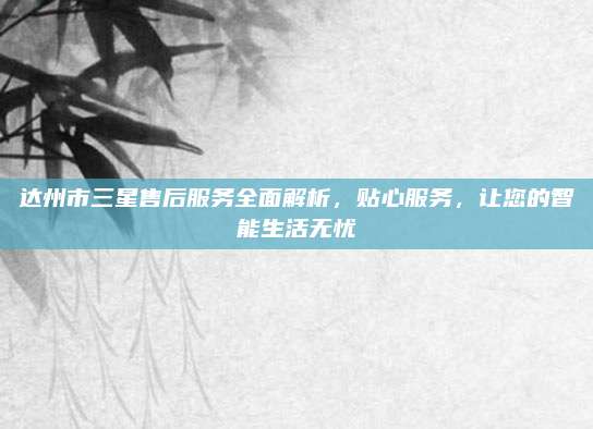 达州市三星售后服务全面解析,贴心服务,让您的智能生活无忧