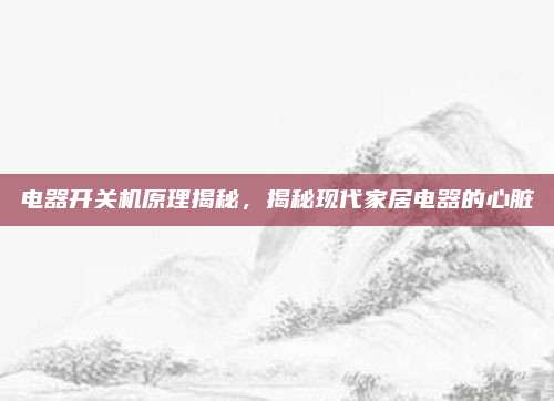 电器开关机原理揭秘,揭秘现代家居电器的心脏
