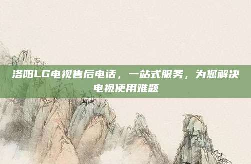 洛阳LG电视售后电话,一站式服务,为您解决电视使用难题