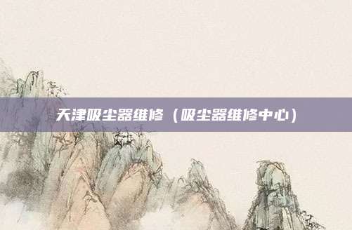 天津吸尘器维修（吸尘器维修中心）