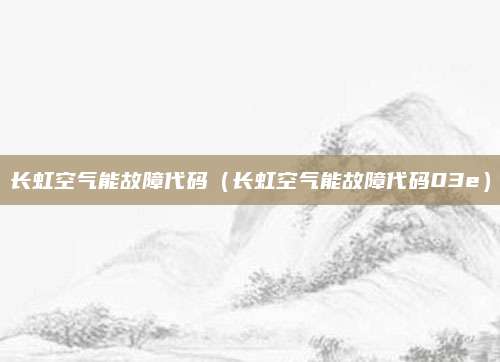 长虹空气能故障代码（长虹空气能故障代码03e）