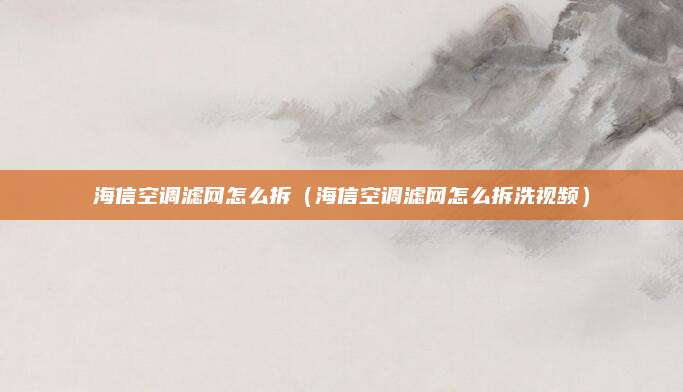 海信空调滤网怎么拆(海信空调滤网怎么拆洗视频)