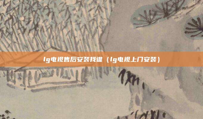 lg电视售后安装找谁（lg电视上门安装）
