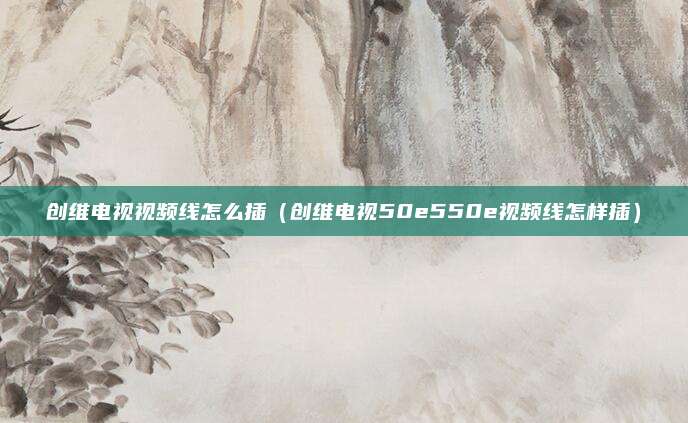 创维电视视频线怎么插（创维电视50e550e视频线怎样插）