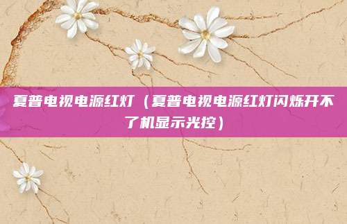 夏普电视电源红灯（夏普电视电源红灯闪烁开不了机显示光控）