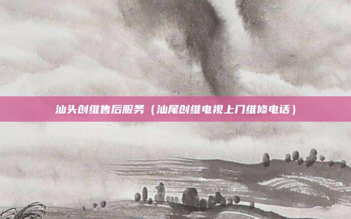 汕头创维售后服务(汕尾创维电视上门维修电话)