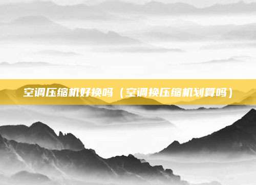 空调压缩机好换吗(空调换压缩机划算吗)