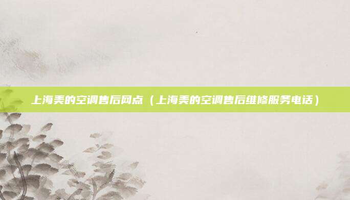 上海美的空调售后网点(上海美的空调售后维修服务电话)