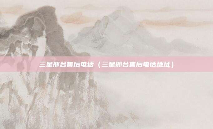 三星邢台售后电话（三星邢台售后电话地址）
