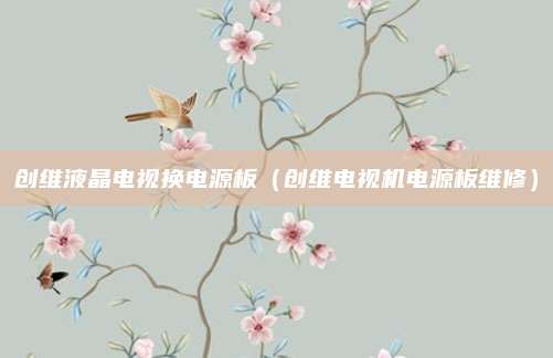创维液晶电视换电源板(创维电视机电源板维修)