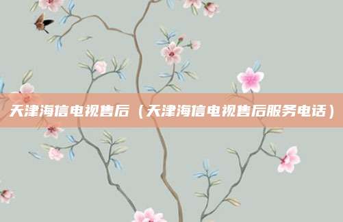 天津海信电视售后（天津海信电视售后服务电话）