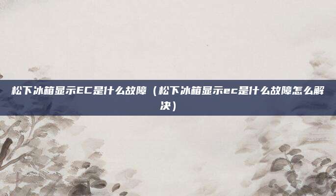 松下冰箱显示EC是什么故障（松下冰箱显示ec是什么故障怎么解决）