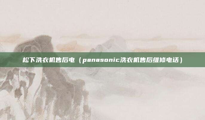 松下洗衣机售后电（panasonic洗衣机售后维修电话）