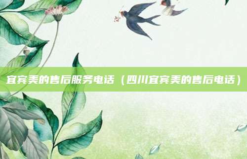 宜宾美的售后服务电话（四川宜宾美的售后电话）