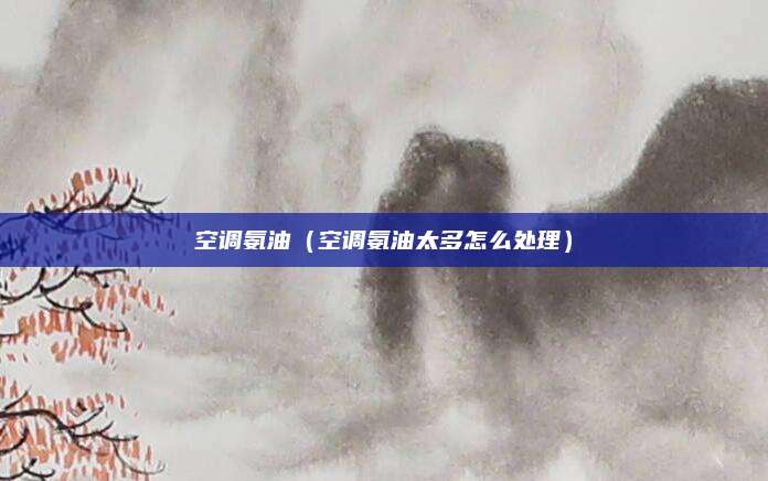 空调氨油（空调氨油太多怎么处理）