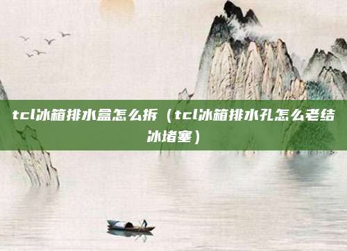 tcl冰箱排水盒怎么拆（tcl冰箱排水孔怎么老结冰堵塞）