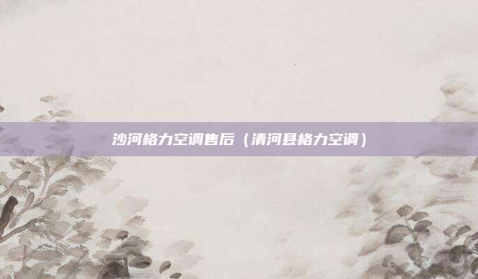 沙河格力空调售后（清河县格力空调）