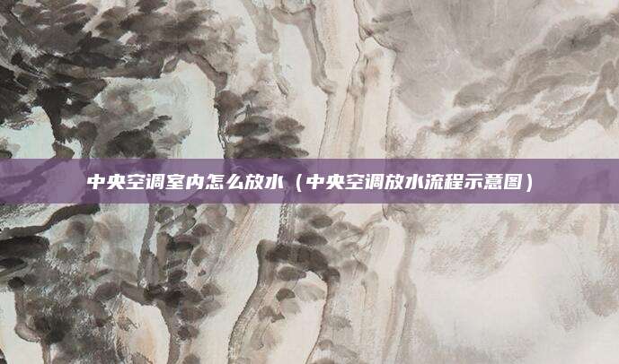 中央空调室内怎么放水（中央空调放水流程示意图）