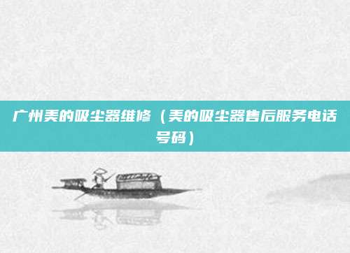 广州美的吸尘器维修(美的吸尘器售后服务电话号码)