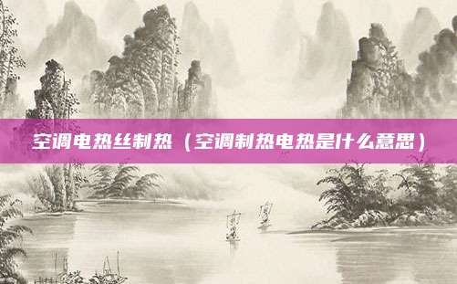 空调电热丝制热（空调制热电热是什么意思）