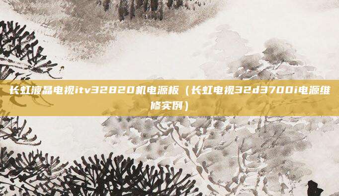 长虹液晶电视itv32820机电源板（长虹电视32d3700i电源维修实例）