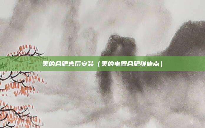 美的合肥售后安装（美的电器合肥维修点）