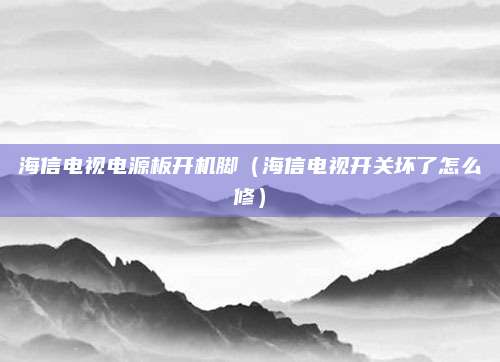 海信电视电源板开机脚（海信电视开关坏了怎么修）