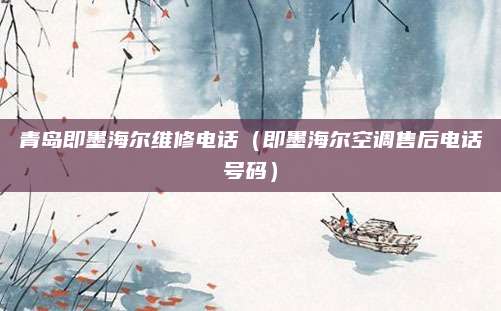 青岛即墨海尔维修电话（即墨海尔空调售后电话号码）