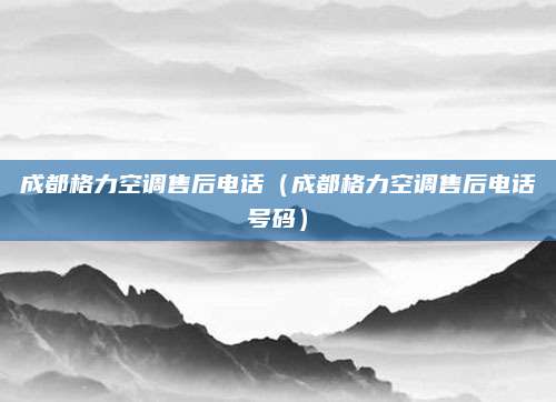 成都格力空调售后电话(成都格力空调售后电话号码)