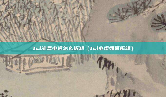 tcl液晶电视怎么拆卸（tcl电视如何拆卸）