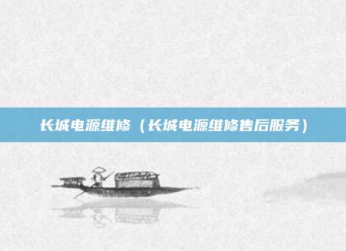 长城电源维修（长城电源维修售后服务）