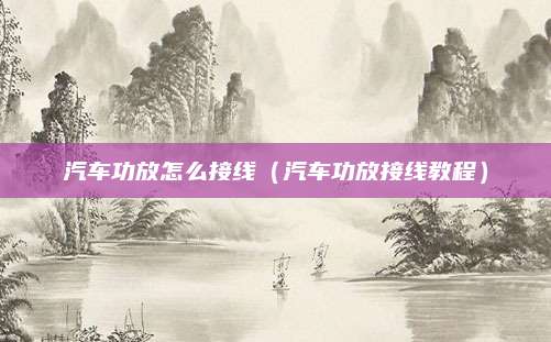 汽车功放怎么接线（汽车功放接线教程）