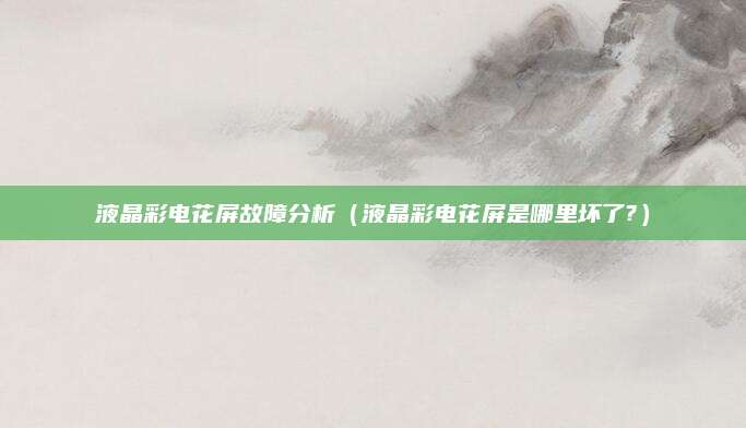 液晶彩电花屏故障分析（液晶彩电花屏是哪里坏了?）