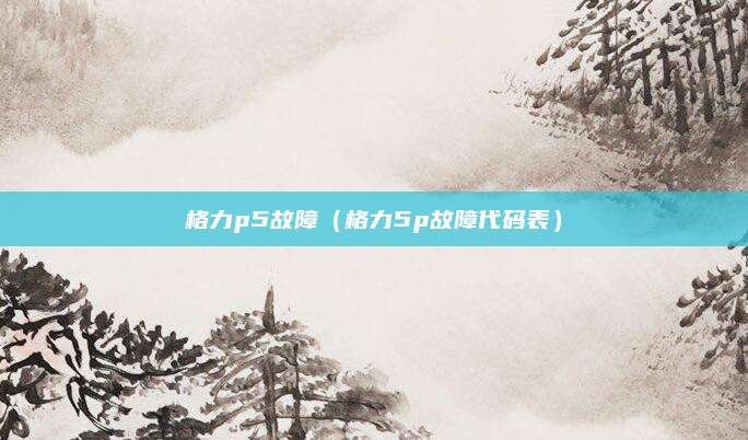 格力p5故障(格力5p故障代码表)