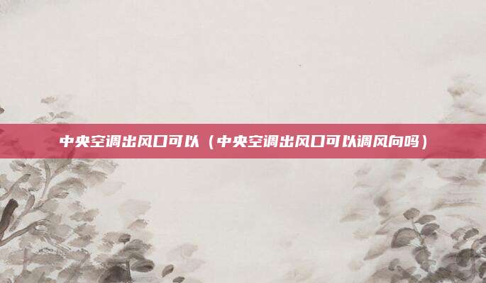 中央空调出风口可以(中央空调出风口可以调风向吗)