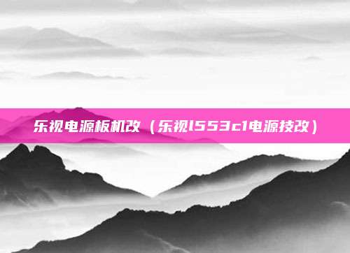 乐视电源板机改(乐视l553c1电源技改)