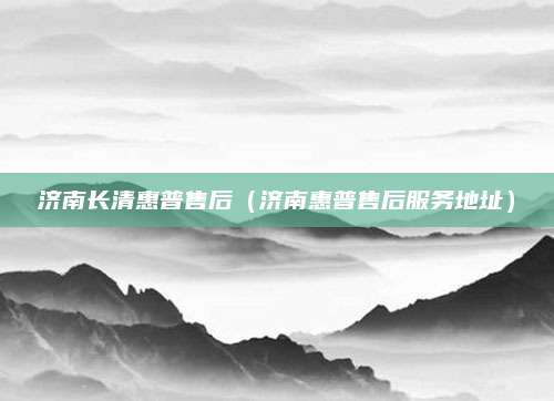 济南长清惠普售后（济南惠普售后服务地址）