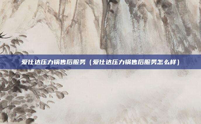 爱仕达压力锅售后服务(爱仕达压力锅售后服务怎么样)
