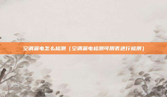 空调漏电怎么检测（空调漏电检测可用表进行检测）