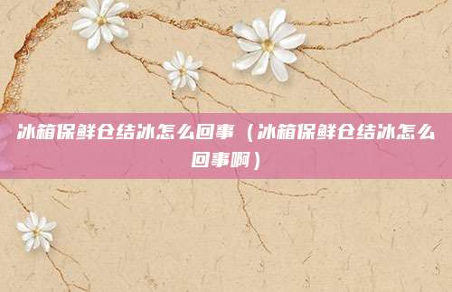 冰箱保鲜仓结冰怎么回事（冰箱保鲜仓结冰怎么回事啊）