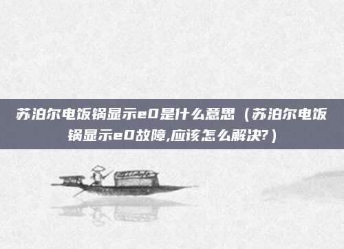 苏泊尔电饭锅显示e0是什么意思(苏泊尔电饭锅显示e0故障,应该怎么解决?)