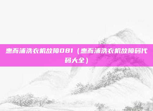 惠而浦洗衣机故障081(惠而浦洗衣机故障码代码大全)